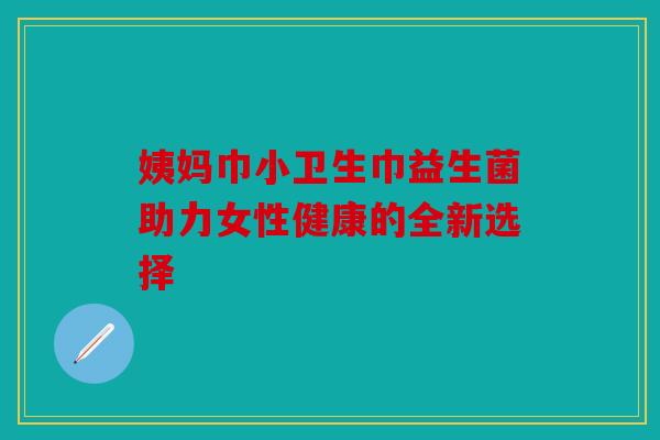 姨妈巾小卫生巾益生菌助力女性健康的全新选择 姨妈巾小卫生巾益生菌助力女性健康的全新选择