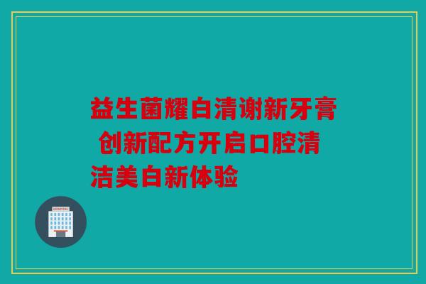 益生菌耀白清谢新牙膏 创新配方开启口腔清洁美白新体验