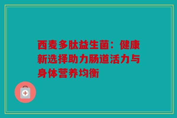 西麦多肽益生菌:健康新选择助力肠道活力与身体营养均衡 西麦多肽益生菌:健康新选择助力肠道活力与身体营养均衡