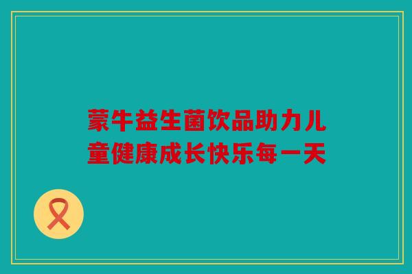 蒙牛益生菌饮品助力儿童健康成长快乐每一天