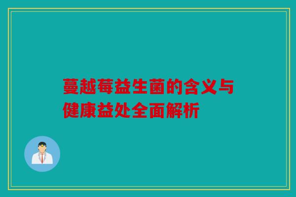 蔓越莓益生菌的含义与健康益处全面解析 蔓越莓益生菌的含义与健康益处全面解析
