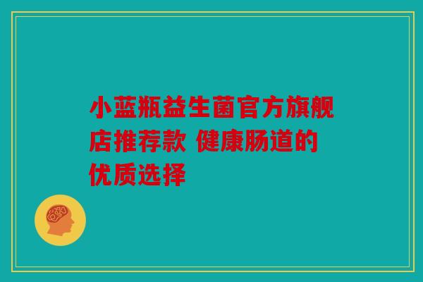 小蓝瓶益生菌官方旗舰店推荐款 健康肠道的优质选择