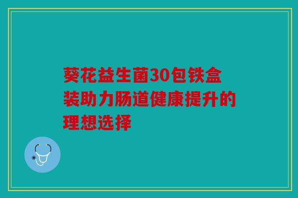 葵花益生菌30包铁盒装助力肠道健康提升的理想选择