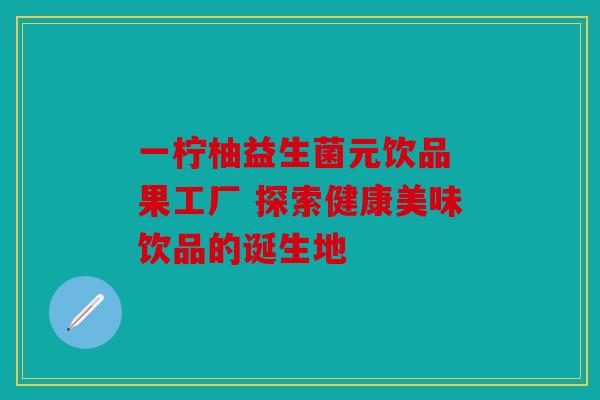 一柠柚益生菌元饮品 果工厂 探索健康美味饮品的诞生地