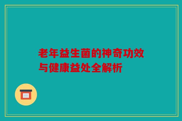老年益生菌的神奇功效与健康益处全解析
