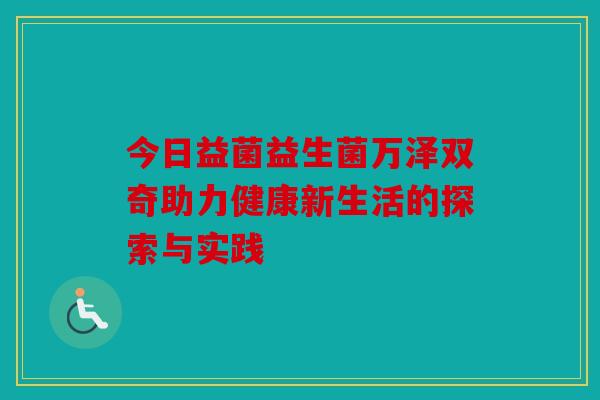 今日益菌益生菌万泽双奇助力健康新生活的探索与实践