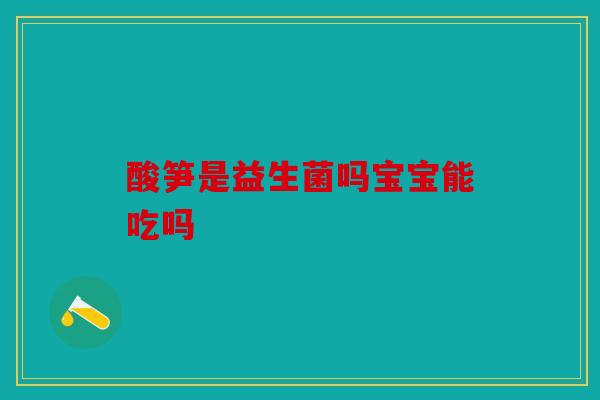 酸笋是益生菌吗宝宝能吃吗