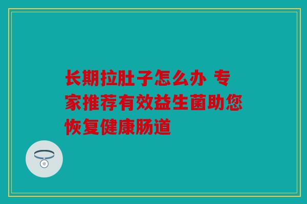 长期拉肚子怎么办 专家推荐有效益生菌助您恢复健康肠道