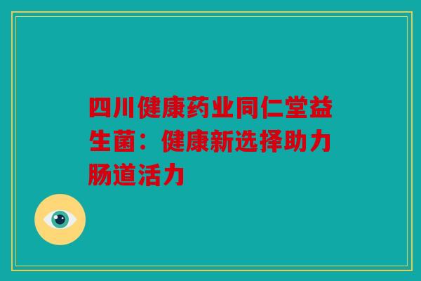 四川健康药业同仁堂益生菌：健康新选择助力肠道活力