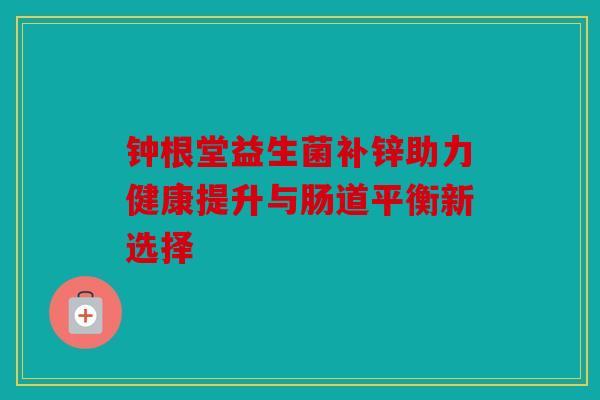 钟根堂益生菌补锌助力健康提升与肠道平衡新选择