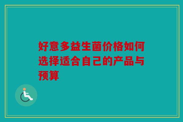 好意多益生菌价格如何选择适合自己的产品与预算