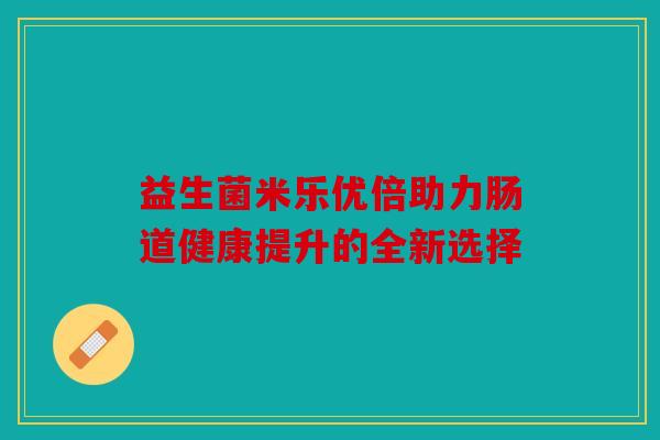 益生菌米乐优倍助力肠道健康提升的全新选择