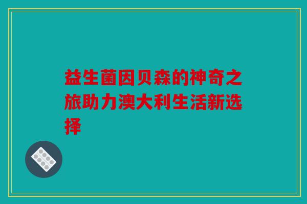 益生菌因贝森的神奇之旅助力澳大利生活新选择