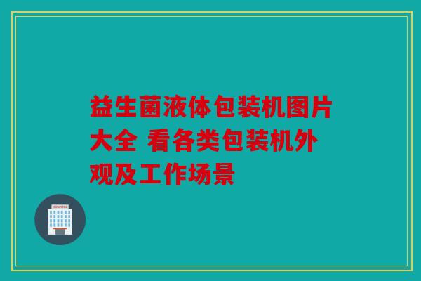 益生菌液体包装机图片大全 看各类包装机外观及工作场景