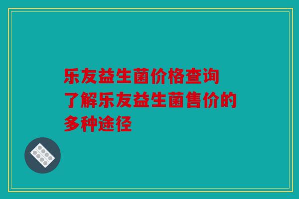 乐友益生菌价格查询 了解乐友益生菌售价的多种途径 乐友益生菌价格查询 了解乐友益生菌售价的多种途径