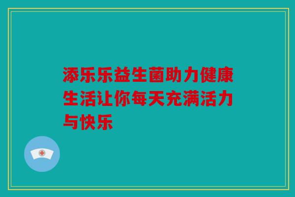 添乐乐益生菌助力健康生活让你每天充满活力与快乐