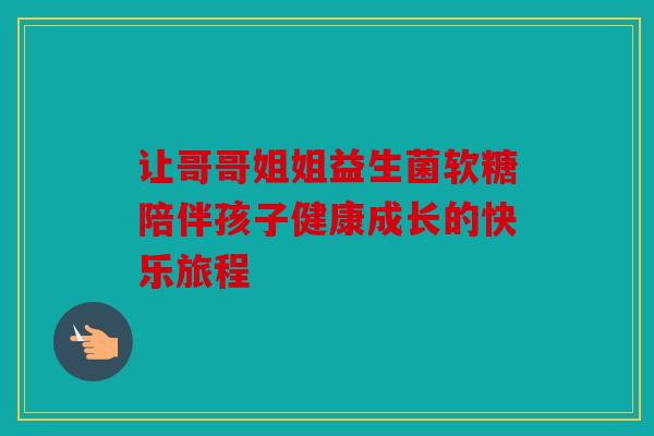 让哥哥姐姐益生菌软糖陪伴孩子健康成长的快乐旅程 让哥哥姐姐益生菌软糖陪伴孩子健康成长的快乐旅程