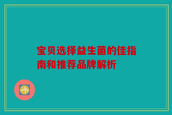 宝贝选择益生菌的佳指南和推荐品牌解析