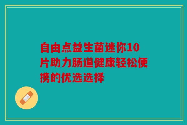 自由点益生菌迷你10片助力肠道健康轻松便携的优选选择