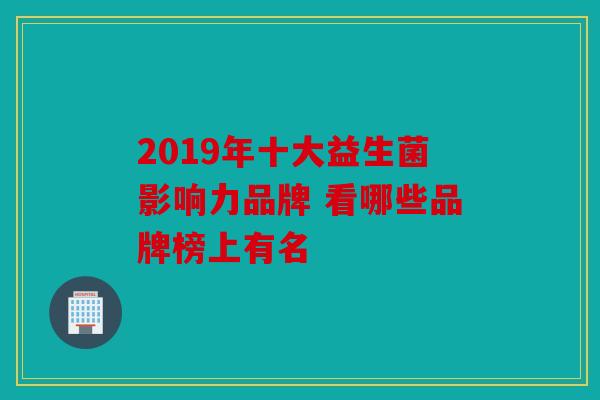 2019年十大益生菌影响力品牌 看哪些品牌榜上有名