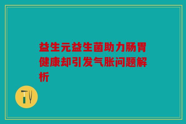 益生元益生菌助力肠胃健康却引发气胀问题解析 益生元益生菌助力肠胃健康却引发气胀问题解析