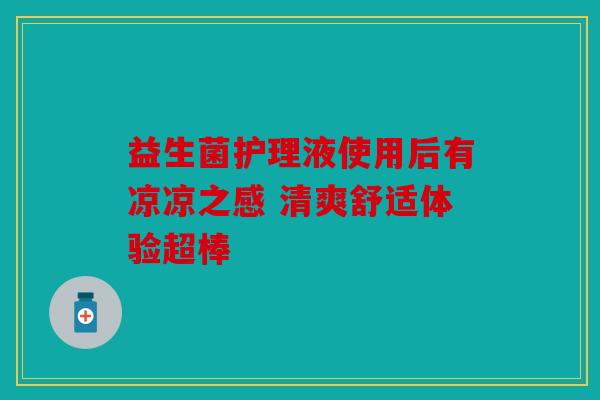 益生菌护理液使用后有凉凉之感 清爽舒适体验超棒