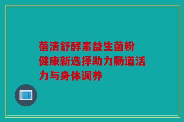 蓓清舒酵素益生菌粉 健康新选择助力肠道活力与身体调养 蓓清舒酵素益生菌粉 健康新选择助力肠道活力与身体调养