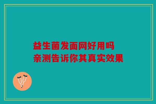 益生菌发面网好用吗 亲测告诉你其真实效果 益生菌发面网好用吗 亲测告诉你其真实效果