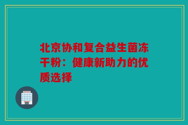 北京协和复合益生菌冻干粉:健康新助力的优质选择 北京协和复合益生菌冻干粉:健康新助力的优质选择