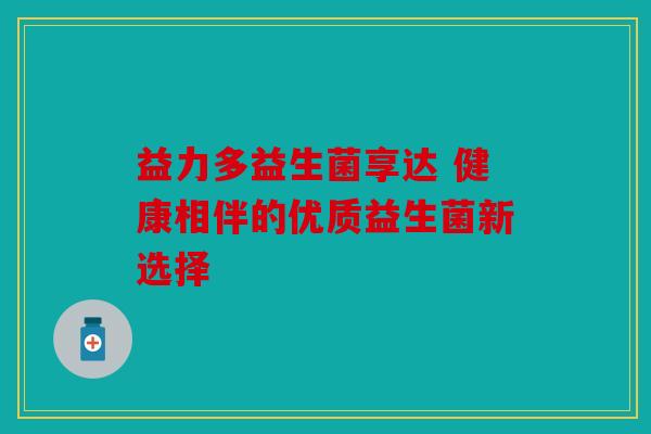 益力多益生菌享达 健康相伴的优质益生菌新选择