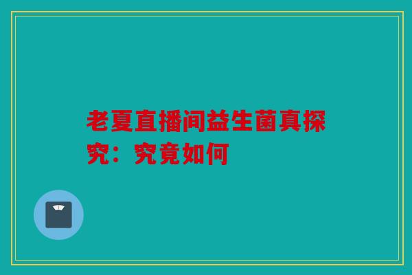 老夏直播间益生菌真探究：究竟如何