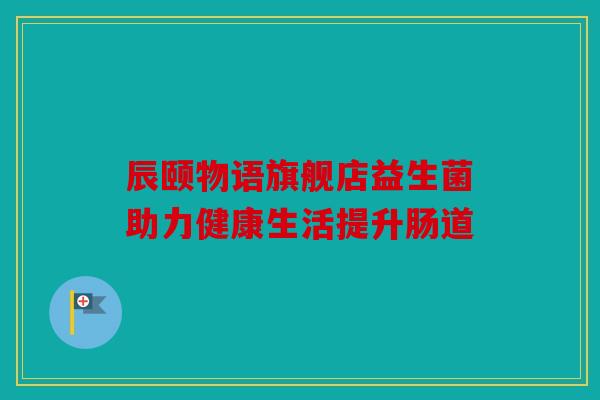 辰颐物语旗舰店益生菌助力健康生活提升肠道