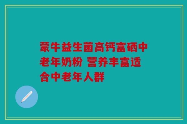 蒙牛益生菌高钙富硒中老年奶粉 营养丰富适合中老年人群