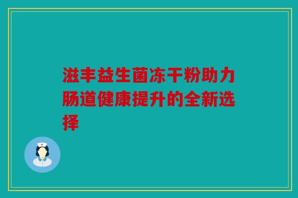 滋丰益生菌冻干粉助力肠道健康提升的全新选择