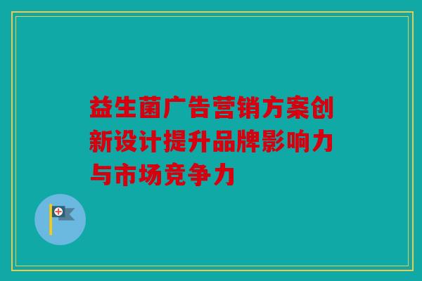 益生菌广告营销方案创新设计提升品牌影响力与市场竞争力
