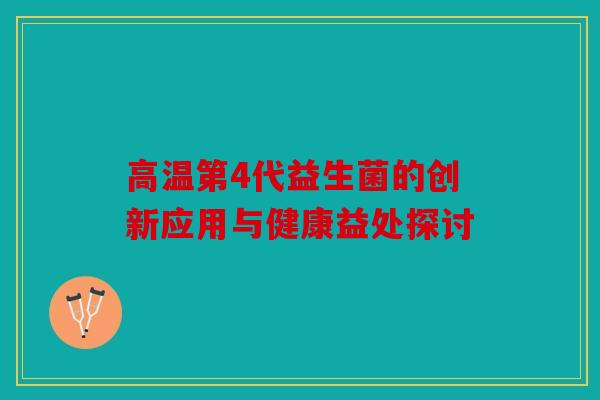 高温第4代益生菌的创新应用与健康益处探讨