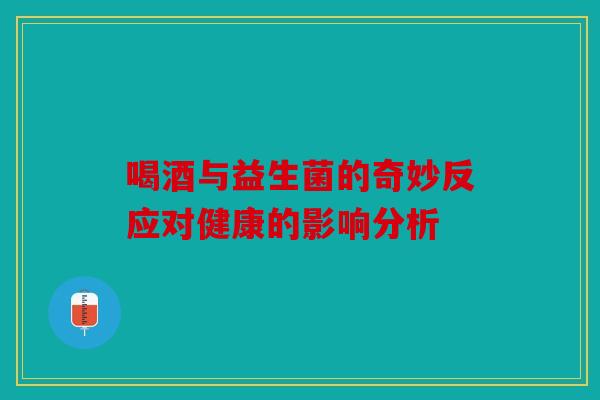 喝酒与益生菌的奇妙反应对健康的影响分析