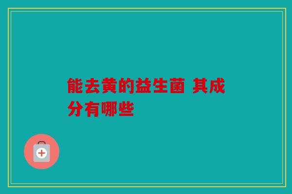 能去黄的益生菌 其成分有哪些