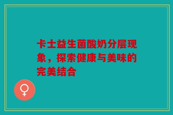 卡士益生菌酸奶分层现象，探索健康与美味的完美结合