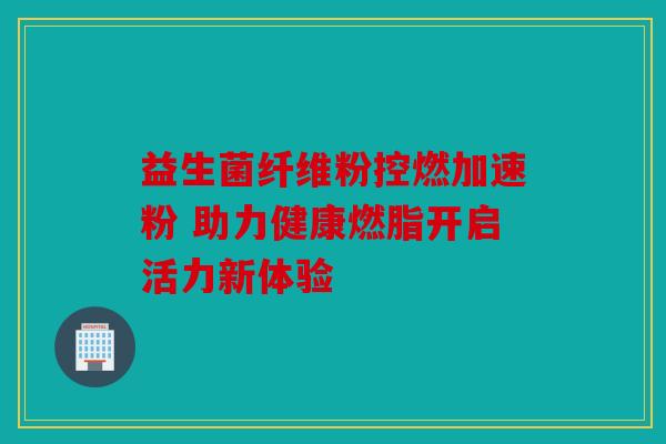 益生菌纤维粉控燃加速粉 助力健康燃脂开启活力新体验 益生菌纤维粉控燃加速粉 助力健康燃脂开启活力新体验