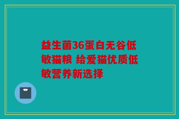 益生菌36蛋白无谷低敏猫粮 给爱猫优质低敏营养新选择