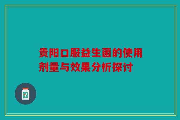 贵阳口服益生菌的使用剂量与效果分析探讨