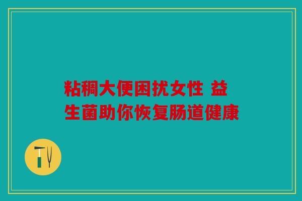 粘稠大便困扰女性 益生菌助你恢复肠道健康