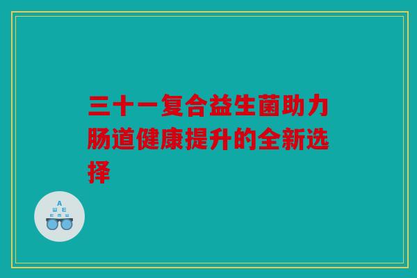 三十一复合益生菌助力肠道健康提升的全新选择 三十一复合益生菌助力肠道健康提升的全新选择