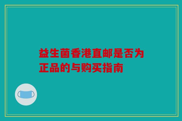 益生菌香港直邮是否为正品的与购买指南