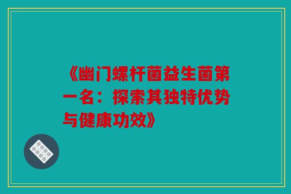 《幽门螺杆菌益生菌第一名：探索其独特优势与健康功效》