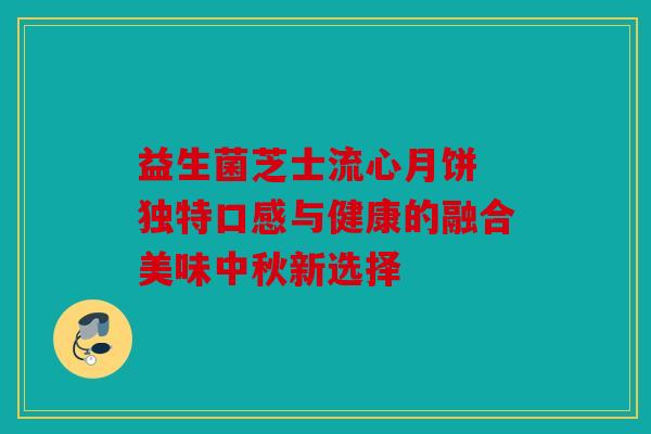 益生菌芝士流心月饼 独特口感与健康的融合美味中秋新选择 益生菌芝士流心月饼 独特口感与健康的融合美味中秋新选择