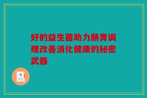 好的益生菌助力肠胃调理改善消化健康的秘密武器