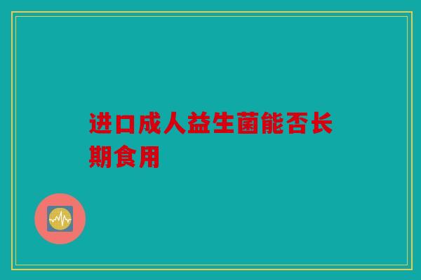 进口成人益生菌能否长期食用 进口成人益生菌能否长期食用