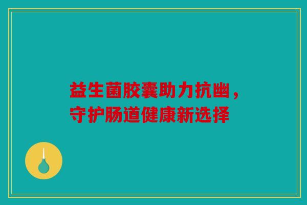 益生菌胶囊助力抗幽,守护肠道健康新选择 益生菌胶囊助力抗幽,守护肠道健康新选择